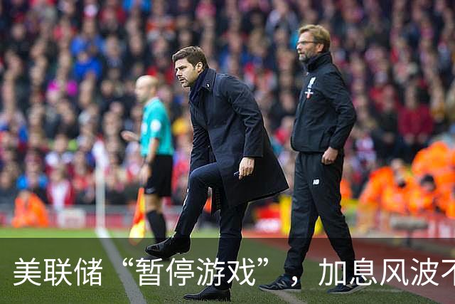 美联储“暂停游戏”，加息风波不止！